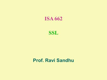 ISA 662 SSL Prof. Ravi Sandhu. 2 © Ravi Sandhu SECURE SOCKETS LAYER (SSL) layered on top of TCP SSL versions 1.0, 2.0, 3.0, 3.1 Netscape protocol later.