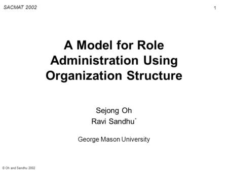 1 SACMAT 2002 © Oh and Sandhu 2002 A Model for Role Administration Using Organization Structure Sejong Oh Ravi Sandhu * George Mason University.