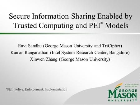 © 2006 Ravi Sandhu www.list.gmu.edu Secure Information Sharing Enabled by Trusted Computing and PEI * Models Ravi Sandhu (George Mason University and TriCipher)