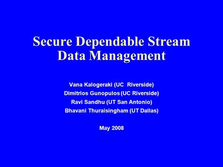 Secure Dependable Stream Data Management Vana Kalogeraki (UC Riverside) Dimitrios Gunopulos (UC Riverside) Ravi Sandhu (UT San Antonio) Bhavani Thuraisingham.