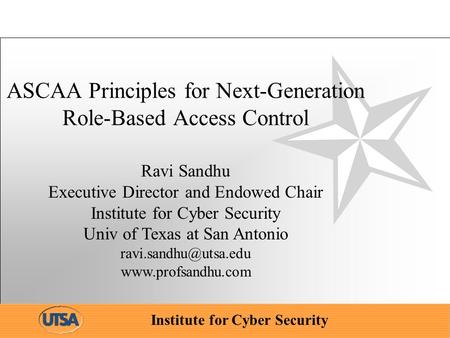 Institute for Cyber Security ASCAA Principles for Next-Generation Role-Based Access Control Ravi Sandhu Executive Director and Endowed Chair Institute.