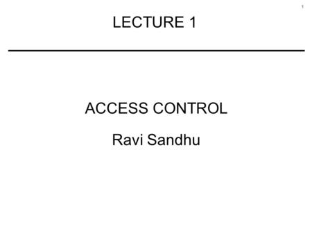 LECTURE 1 ACCESS CONTROL Ravi Sandhu.