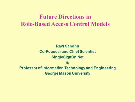 Future Directions in Role-Based Access Control Models Ravi Sandhu Co-Founder and Chief Scientist SingleSignOn.Net & Professor of Information Technology.