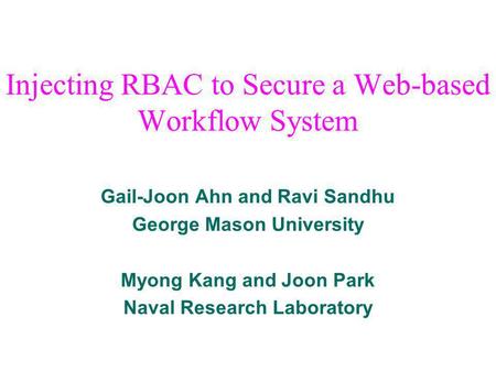 Gail-Joon Ahn and Ravi Sandhu George Mason University Myong Kang and Joon Park Naval Research Laboratory Injecting RBAC to Secure a Web-based Workflow.