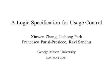 A Logic Specification for Usage Control Xinwen Zhang, Jaehong Park Francesco Parisi-Presicce, Ravi Sandhu George Mason University SACMAT 2004.