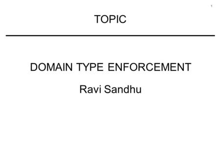 1 TOPIC DOMAIN TYPE ENFORCEMENT Ravi Sandhu. 2 MANDATORY CONFIGURABLE POLICY Each subject has an associated domain Each object has an associated type.