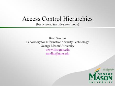 © 2005 Ravi Sandhu www.list.gmu.edu Access Control Hierarchies (best viewed in slide show mode) Ravi Sandhu Laboratory for Information Security Technology.