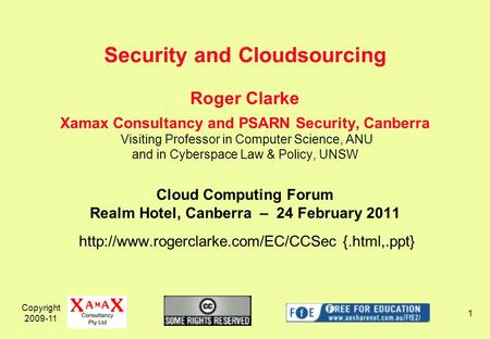 Copyright 2009-11 1 Roger Clarke Xamax Consultancy and PSARN Security, Canberra Visiting Professor in Computer Science, ANU and in Cyberspace Law & Policy,