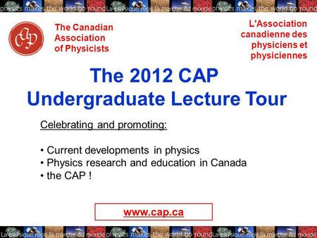 The Canadian Association of Physicists L'Association canadienne des physiciens et physiciennes The 2012 CAP Undergraduate Lecture Tour Celebrating and.