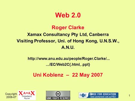 Copyright, 2006-07 1 Web 2.0 Roger Clarke Xamax Consultancy Pty Ltd, Canberra Visiting Professor, Uni. of Hong Kong, U.N.S.W., A.N.U.