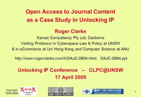 Copyright 2000-2009 1 Open Access to Journal Content as a Case Study in Unlocking IP Roger Clarke Xamax Consultancy Pty Ltd, Canberra Visiting Professor.