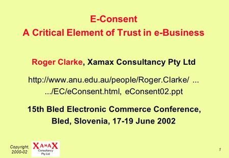 Copyright, 2000-02 1 E-Consent A Critical Element of Trust in e-Business Roger Clarke, Xamax Consultancy Pty Ltd