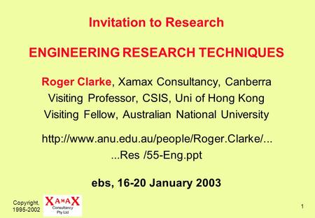 Copyright, 1995-2002 1 Invitation to Research ENGINEERING RESEARCH TECHNIQUES Roger Clarke, Xamax Consultancy, Canberra Visiting Professor, CSIS, Uni of.
