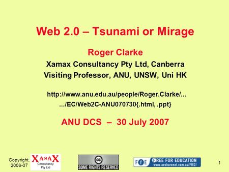 Copyright, 2006-07 1 Web 2.0 – Tsunami or Mirage Roger Clarke Xamax Consultancy Pty Ltd, Canberra Visiting Professor, ANU, UNSW, Uni HK