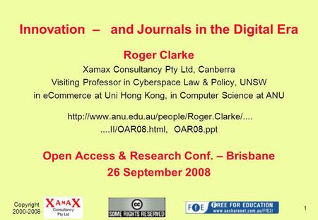 Copyright 2000-2008 1 Innovation – and Journals in the Digital Era Roger Clarke Xamax Consultancy Pty Ltd, Canberra Visiting Professor in Cyberspace Law.