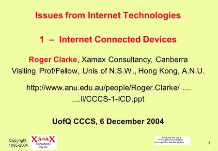 Copyright, 1995-2004 1 Issues from Internet Technologies 1 – Internet Connected Devices Roger Clarke, Xamax Consultancy, Canberra Visiting Prof/Fellow,