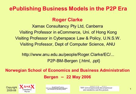 Copyright 2005-06 1 ePublishing Business Models in the P2P Era Roger Clarke Xamax Consultancy Pty Ltd, Canberra Visiting Professor in eCommerce, Uni. of.