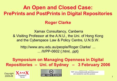 Copyright 2005-06 1 An Open and Closed Case: PrePrints and PostPrints in Digital Repositories Roger Clarke Xamax Consultancy, Canberra & Visiting Professor.