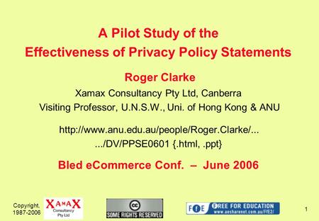 Copyright, 1987-2006 1 A Pilot Study of the Effectiveness of Privacy Policy Statements Roger Clarke Xamax Consultancy Pty Ltd, Canberra Visiting Professor,