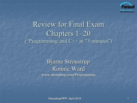 Review for Final Exam Chapters 1–20 (Programming and C++ in 75 minutes) Bjarne Stroustrup Ronnie Ward www.stroustrup.com/Programming 1Stroustrup/PPP -