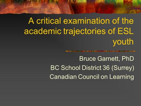 A critical examination of the academic trajectories of ESL youth Bruce Garnett, PhD BC School District 36 (Surrey) Canadian Council on Learning.