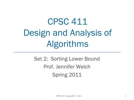 CPSC 411 Design and Analysis of Algorithms Set 2: Sorting Lower Bound Prof. Jennifer Welch Spring 2011 CPSC 411, Spring 2011: Set 2 1.