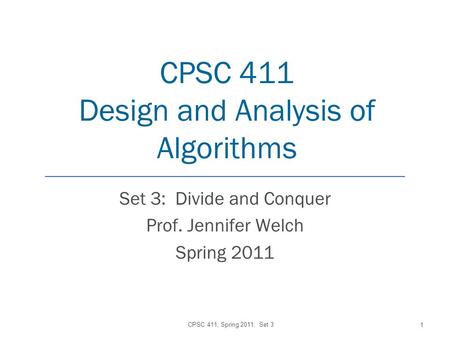 CPSC 411 Design and Analysis of Algorithms Set 3: Divide and Conquer Prof. Jennifer Welch Spring 2011 CPSC 411, Spring 2011: Set 3 1.