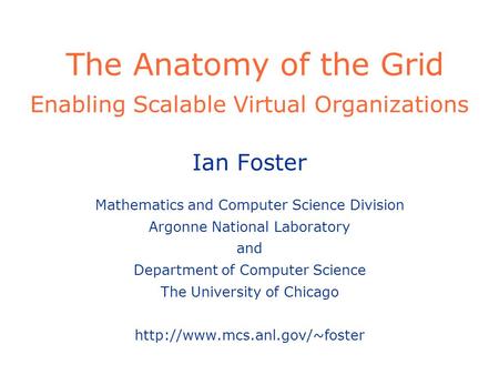 The Anatomy of the Grid Enabling Scalable Virtual Organizations Ian Foster Mathematics and Computer Science Division Argonne National Laboratory and Department.