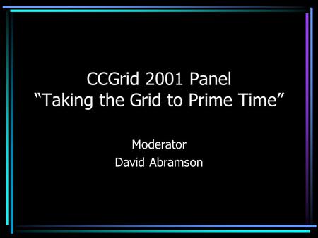 CCGrid 2001 Panel Taking the Grid to Prime Time Moderator David Abramson.