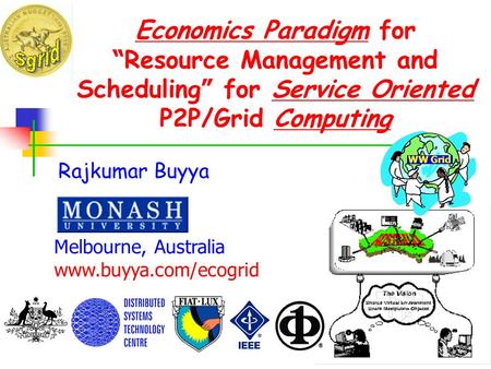 Economics Paradigm for “Resource Management and Scheduling” for Service Oriented P2P/Grid Computing WW Grid Rajkumar Buyya Melbourne, Australia www.buyya.com/ecogrid.