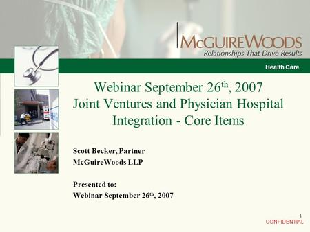 CONFIDENTIAL Health Care 1 Scott Becker, Partner McGuireWoods LLP Presented to: Webinar September 26 th, 2007 Webinar September 26 th, 2007 Joint Ventures.