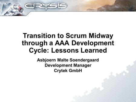 Transition to Scrum Midway through a AAA Development Cycle: Lessons Learned Asbjoern Malte Soendergaard Development Manager Crytek GmbH.