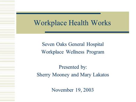 Workplace Health Works Seven Oaks General Hospital Workplace Wellness Program Presented by: Sherry Mooney and Mary Lakatos November 19, 2003.