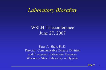 __________________________________________________________WSLH 1 Laboratory Biosafety WSLH Teleconference June 27, 2007 Peter A. Shult, Ph.D. Director,