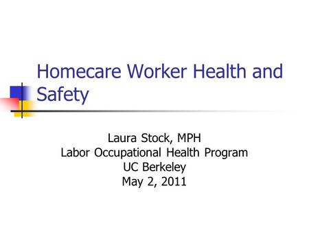 Homecare Worker Health and Safety Laura Stock, MPH Labor Occupational Health Program UC Berkeley May 2, 2011.