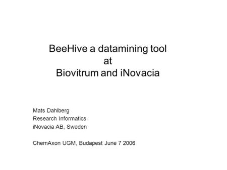 Mats Dahlberg Research Informatics iNovacia AB, Sweden ChemAxon UGM, Budapest June 7 2006 BeeHive a datamining tool at Biovitrum and iNovacia.