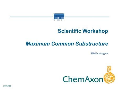 UGM 2006 Miklós Vargyas Scientific Workshop Maximum Common Substructure.