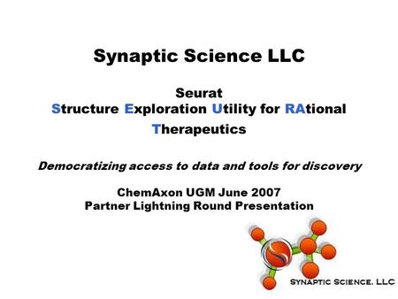 Synaptic Science LLC Seurat Structure Exploration Utility for RAtional Therapeutics Democratizing access to data and tools for discovery ChemAxon UGM June.