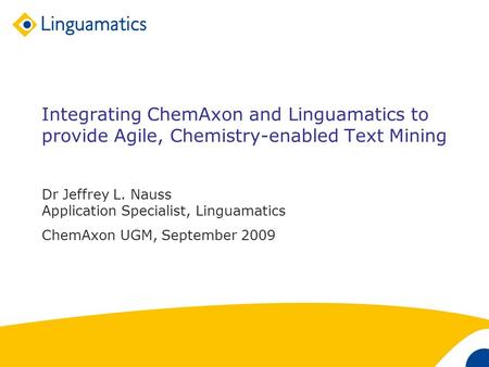 1 Integrating ChemAxon and Linguamatics to provide Agile, Chemistry-enabled Text Mining Dr Jeffrey L. Nauss Application Specialist, Linguamatics ChemAxon.