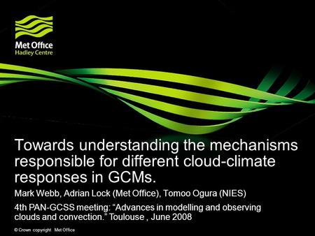 © Crown copyright Met Office Towards understanding the mechanisms responsible for different cloud-climate responses in GCMs. Mark Webb, Adrian Lock (Met.