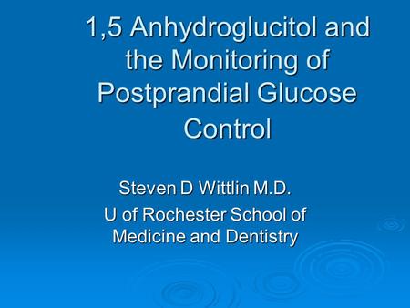 1,5 Anhydroglucitol and the Monitoring of Postprandial Glucose Control Steven D Wittlin M.D. U of Rochester School of Medicine and Dentistry.