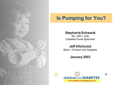 Www.childrenwithdiabetes.com Is Pumping for You? Stephanie Schwartz RN, MPH, CDE Diabetes Nurse Specialist Jeff Hitchcock Editor, Children with Diabetes.