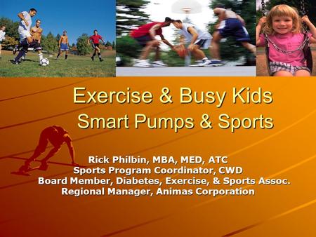 Exercise & Busy Kids Smart Pumps & Sports Rick Philbin, MBA, MED, ATC Sports Program Coordinator, CWD Board Member, Diabetes, Exercise, & Sports Assoc.