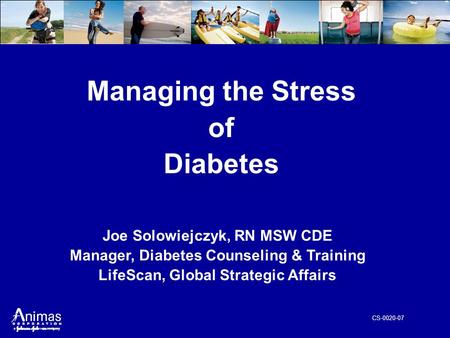 CS-0020-07 Managing the Stress of Diabetes Joe Solowiejczyk, RN MSW CDE Manager, Diabetes Counseling & Training LifeScan, Global Strategic Affairs.
