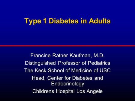 Type 1 Diabetes in Adults Type 1 Diabetes in Adults Francine Ratner Kaufman, M.D. Distinguished Professor of Pediatrics The Keck School of Medicine of.