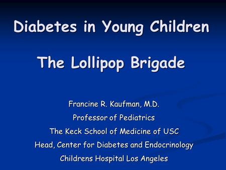 Diabetes in Young Children The Lollipop Brigade Francine R. Kaufman, M.D. Professor of Pediatrics The Keck School of Medicine of USC Head, Center for Diabetes.