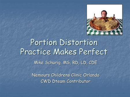 Portion Distortion Practice Makes Perfect Mike Schurig, MS, RD, LD, CDE Nemours Childrens Clinic Orlando CWD Dteam Contributor.
