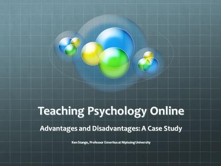 Teaching Psychology Online Advantages and Disadvantages: A Case Study Ken Stange, Professor Emeritus at Nipissing University.