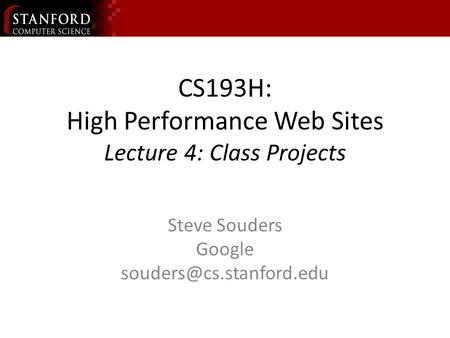 CS193H: High Performance Web Sites Lecture 4: Class Projects Steve Souders Google