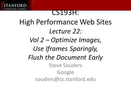 CS193H: High Performance Web Sites Lecture 22: Vol 2 – Optimize Images, Use Iframes Sparingly, Flush the Document Early Steve Souders Google